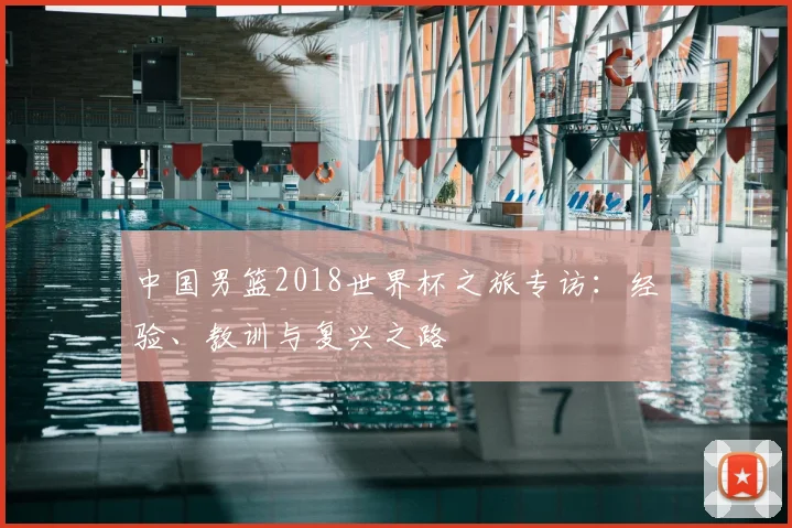 中国男篮2018世界杯之旅专访：经验、教训与复兴之路