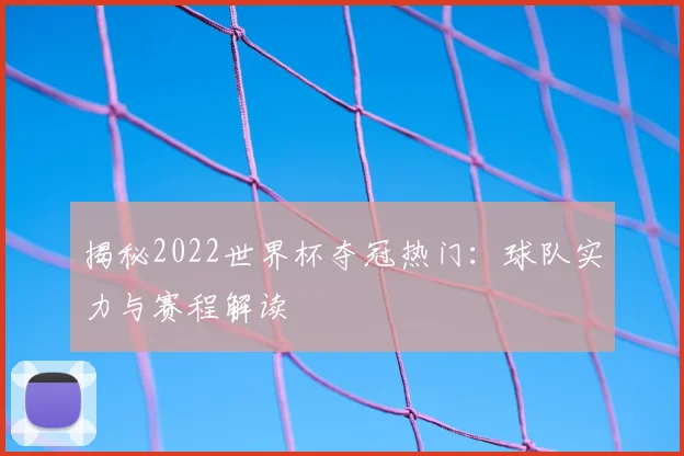 揭秘2022世界杯夺冠热门：球队实力与赛程解读