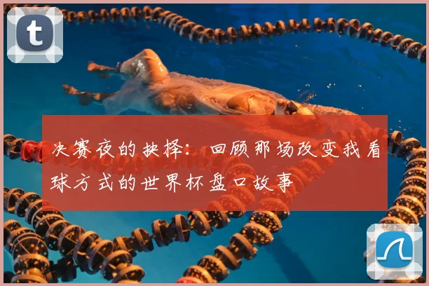决赛夜的抉择：回顾那场改变我看球方式的世界杯盘口故事