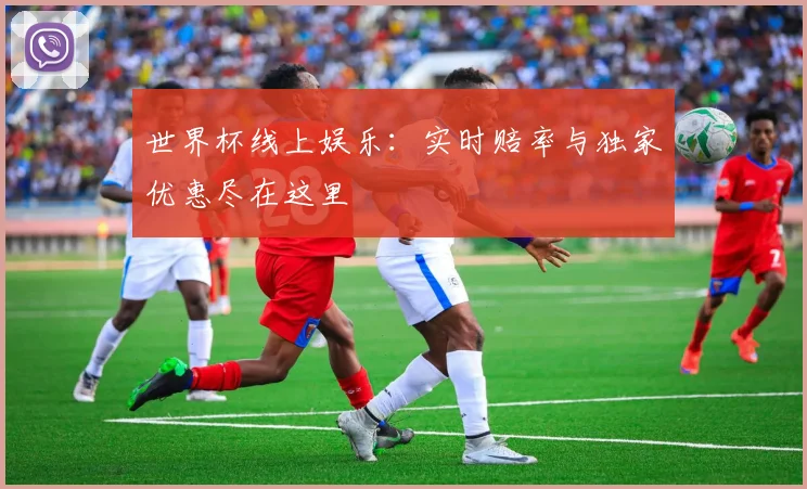 世界杯线上娱乐：实时赔率与独家优惠尽在这里