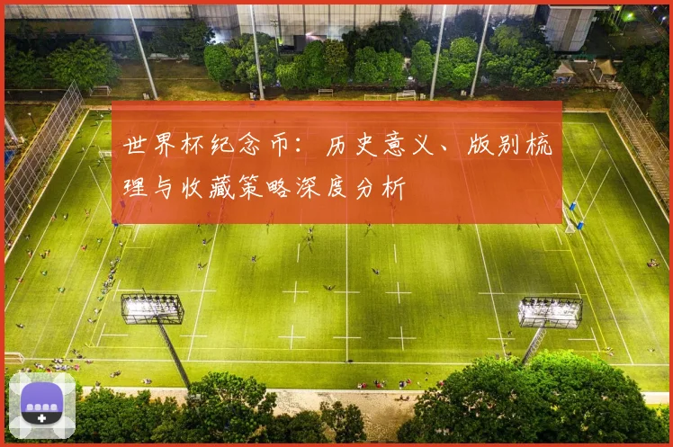 世界杯纪念币：历史意义、版别梳理与收藏策略深度分析