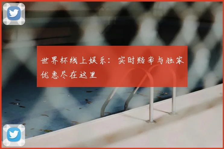 世界杯线上娱乐：实时赔率与独家优惠尽在这里