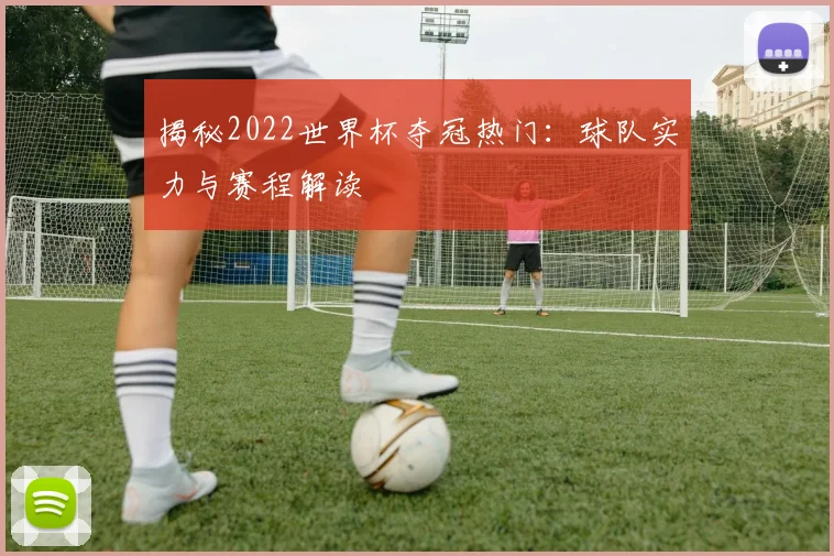 揭秘2022世界杯夺冠热门：球队实力与赛程解读