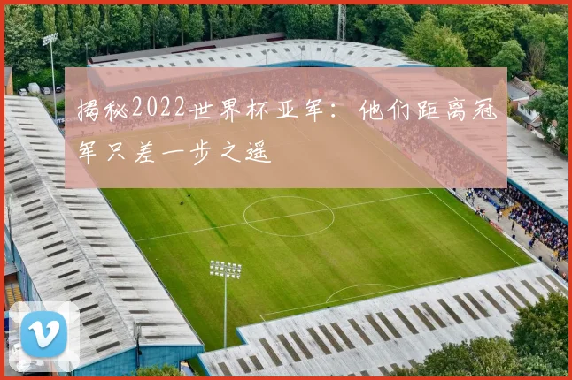 揭秘2022世界杯亚军：他们距离冠军只差一步之遥